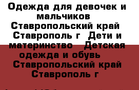 Одежда для девочек и мальчиков - Ставропольский край, Ставрополь г. Дети и материнство » Детская одежда и обувь   . Ставропольский край,Ставрополь г.